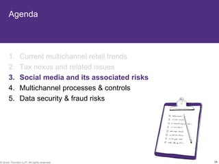 Agenda



       1.       Current multichannel retail trends
       2.       Tax nexus and related issues
       3.       Social media and its associated risks
       4.       Multichannel processes & controls
       5.       Data security & fraud risks




© Grant Thornton LLP. All rights reserved.              24
 
