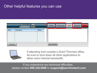 Other helpful features you can use




                                             If attending from outside a Grant Thornton office,
                                             be sure to shut down all other applications to
                                             allow more Internet bandwidth.

                               If you experience any technical difficulties,
                      please contact 888.228.0988 or support@learnlivetech.com
© Grant Thornton LLP. All rights reserved.                                                        4
 