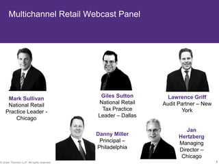 Multichannel Retail Webcast Panel




                                              Giles Sutton       Lawrence Griff
     Mark Sullivan
                                             National Retail   Audit Partner – New
     National Retail
                                              Tax Practice            York
    Practice Leader -
                                             Leader – Dallas
        Chicago

                                                                        Jan
                                             Danny Miller            Hertzberg
                                              Principal –            Managing
                                             Philadelphia            Director –
                                                                      Chicago
© Grant Thornton LLP. All rights reserved.                                           7
 