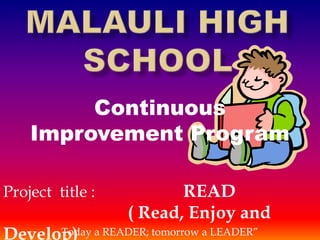 Continuous
Improvement Program
Project title : READ
( Read, Enjoy and
Develop)Today a READER; tomorrow a LEADER”
 
