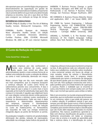 8
O Custo da Redução de Custos
Fonte: Daniel Pezi / Artigos.etc.
M
uitas empresas por não conhecerem a
fundo seus sistemas de custo, optam
pela opção mais visível aos olhos dos
administradores, porém a mais errônea forma de se
realizar uma redução de custos: a redução de efetivo,
ou como é mais conhecida, demissão em massa.
Muito comum hoje em dia, num mercado cada
vez mais competitivo, que as empresas busquem
a continua redução de custos como forma de
sobrevivência perante seus concorrentes. A boa e
velha regra de que o preço é o custo mais o lucro
esperado, já há muito foi substituída, hoje quem dita
o preço é o mercado. E aqueles que objetivam lucro
em suas relações comerciais devem então gerenciar
o custo, de forma a otimizar custos necessários e
eliminar os desnecessários. Cada vez mais é dada
importância a determinados departamentos
das empresas, compras é bombardeada
constantemente por targets e metas de redução
no custo da matéria-prima, os fornecedores
são exauridos de toda sua energia existencial,
chegando alguns ao ponto de fecharem as portas.
Da produção é exigido o máximo em produtividade,
eliminação das perdas, redução de reprovações,
velocidade nas entregas, baixo índices de parada de
máquinas,esforçosmútuosparamanteremaempresa
na luta. A alta gerência cada vez cobrando mais de
todos seus subalternos, resultados sobre resultados,
a área comercial sempre em busca de atingir as
mais ousadas metas de volume e faturamento,
tudo correndo muito bem. A empresa inteira
colaborando por terem o sentimento de obrigação,
de que devem ajudar, pois se o barco afundar, todos
irão com ele. Para qualquer romancista este seria o
palco perfeito para uma linda história de superação
e sucesso. Porém a realidade que se encontra é
outra, esta história nem sempre acaba com um final
feliz, e por incrível que parece, para ambas os lados.
Não é raro encontrar no mundo empresarial historias
parecidas, que se confundem ao ponto de tornarem-
se um consenso, sobre o que pode até parecer ser
a melhor solução. O problema central é que nem
sempre, pra não dizer quase nunca, é fácil a tarefa de
gerenciarocusto.Ocustodeumaempresaéalgomuito
complexo, pois existem diversos tipos e classificações
que vão muito além daqueles ensinados no mundo
acadêmico. Nos bancos acadêmicos aprende-se a
lidar com diversas classificações de gastos e custos,
facilmente encontrados em todas as empresas.
O que não se ensina e só pode ser aprendido pela
lida e vivência diária, é a identificação de custos.
elesapontamparaumcaminhológicodeprogressivo
desenvolvimento da capacitação em gestão de
processos.Paraamaioriadessesmodelos,oimportante
nãoésomentedefiniremquenívelumadeterminada
empresa se encontra, mas sim o que deve ser feito
para assegurar sua evolução ao longo do tempo.
REFERÊNCIAS CONSULTADAS
CROSBY, Philip B. Quality is Free: The Art of Making
Quality Certain. McGraw-Hil Companies. 1979.
FERREIRA, Aurélio Buarque de Holanda.
Novo dicionário Aurélio versão 5.0 edição
revista e atualizada: Dicionário eletrônico.
Curitiba: Positivo, 2006, CD-ROM, Microsoft
Windows 98, 2000 ou XP com internet Explorer.
HARMON, P. Business Process Change: a guide
for Business Managers and BPM and Six Sigma
Professionals. 2 ed. Harmon P Business Process
Change, San Francisco: Morgan Kaufmann, 2007.
MC CORMACK, K. Business Process Maturity: theory
and application, 2007. 1 ed. Seoul: KMAC, 2007.
SEI. CMMI for System Engineering / Software
Engineering, Version 1.02 (CMMI-SE/SW, V1.02),
version 1.02. Technical report CMU/SEI-2000-
TR-018. Pittsburgh, Software Engineering
Institute – Carnegie Mellon University, 2000.
URDANG, L.; FLEXNER, S. B. The Randon House
dictionary of the English language: College
edition. New York: Random House, 1968. 1568 pg.
 