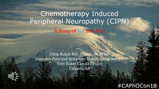 Chemotherapy Induced
Peripheral Neuropathy (CIPN)
A Song of Ice and Fire
Chris Ralph BSc. Pharm. FCAPhO
Complex Pain and Symptom Management Service
Tom Baker Cancer Centre
Calgary, AB
#CAPhOCon18
 