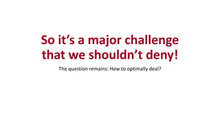 So it’s a major challenge
that we shouldn’t deny!
The question remains: How to optimally deal?
 