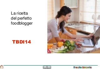 La ricetta 
del perfetto 
foodblogger 
TBDI14 
 
