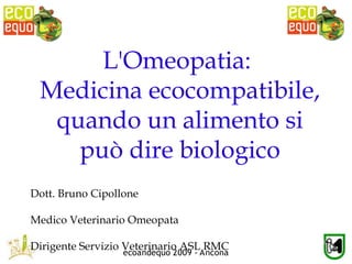 L'Omeopatia:
 Medicina ecocompatibile,
  quando un alimento si
    può dire biologico
Dott. Bruno Cipollone

Medico Veterinario Omeopata

Dirigente Servizio Veterinario ASL RMC
                  ecoandequo 2009 - Ancona
 