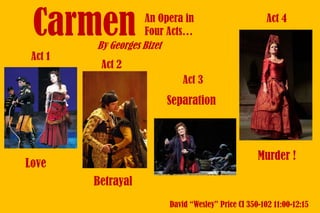 Act 1

An Opera in
Four Acts…
By Georges Bizet

Act 4

Act 2
Act 3

Separation

Murder !

Love
Betrayal

David “Wesley” Price CI 350-102 11:00-12:15

 