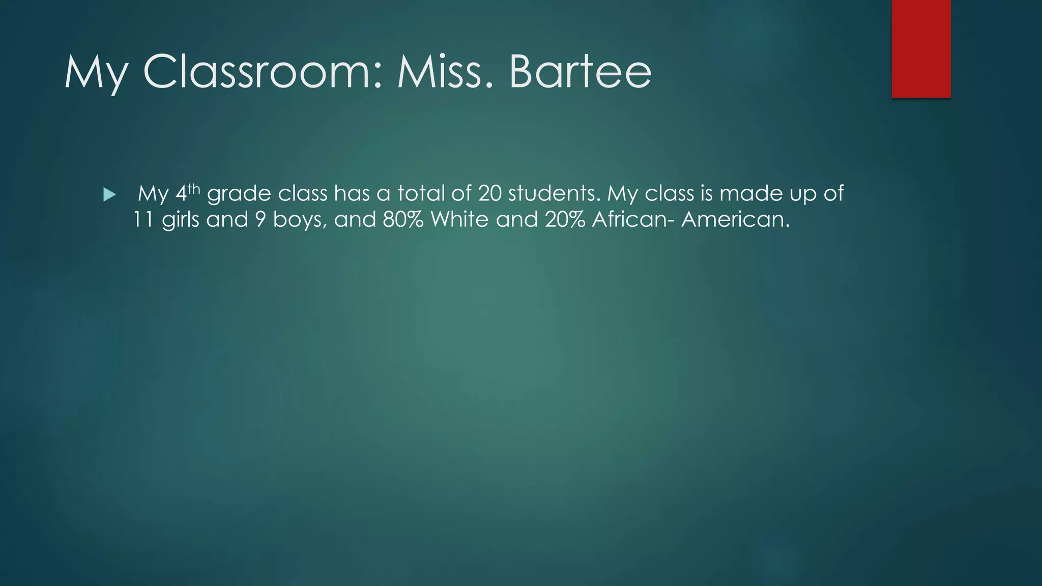 My Classroom: Miss. Bartee
My 4th grade class has a total of 20 students. My class is made up of
11 girls and 9 boys, and 80% White and 20% African- American.