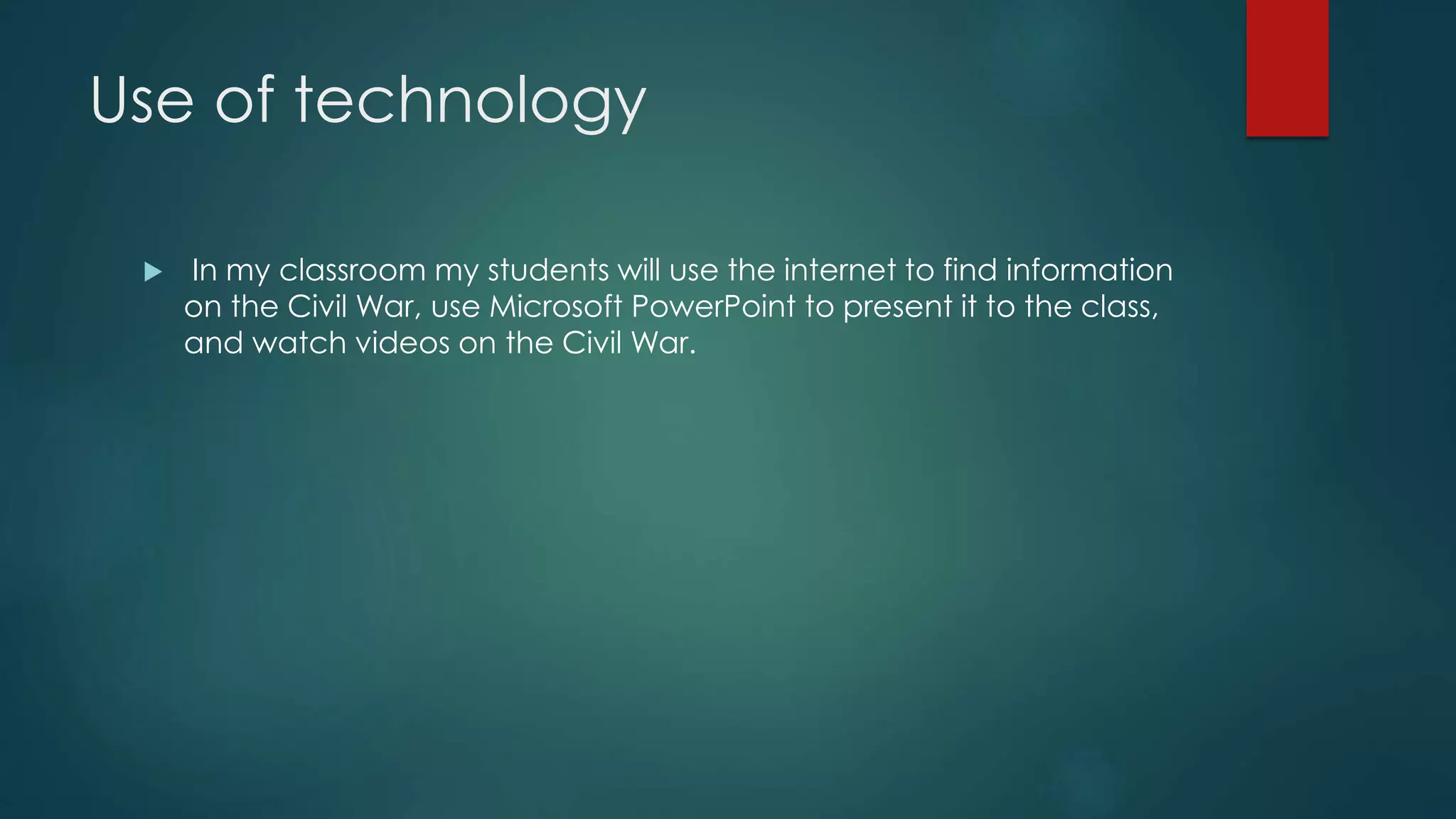 Use of technology
In my classroom my students will use the internet to find information
on the Civil War, use Microsoft PowerPoint to present it to the class,
and watch videos on the Civil War.