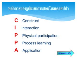 C Construct
I Interaction
P Physical participation
P Process learning
A Application
หลักการของรูปแบบการสอนโมลเดลซิปปา
อธิบายหน้าถัดไป
 