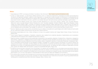 75
Notas
1
	Desarrollado por CIPPEC con el apoyo de Natura Cosméticos. Más información: http://cippec.org/aprenderdelasescuelas.
2
	Es decir, un “texto de textos”. Los diccionarios definen al término como un “sistema de organización y presentación de datos que se basa en la
vinculación de fragmentos textuales o gráficos a otros fragmentos, lo cual permite al usuario acceder a la información no necesariamente de
forma secuencial sino desde cualquiera de los distintos ítems relacionados”. Esta publicación pretende ser un hipertexto en el sentido de que
busca reunir muchos otros textos y recursos, y permitir a sus lectores descubrir más acerca de las cuestiones abordadas a partir de ellos.
3
	Distintos autores han hablado de ellas como “buenas escuelas” (Braslavsky et al., 2004; Gvirtz, Zacarías y Abregú, 2012), “escuelas efectivas”
(Pérez et al., 2004), “escuelas eficaces” (Murillo Torrecilla et al., 2007), “escuelas resilientes” (Christie y Potterton, 1997; Forés Miravalles y Grané
Ortega, 2012; Wang e Iglesias, 1996), o “escuelas con trayectos de mejora sostenidos” (Bellei, Valenzuela, Vanni y Contreras, 2014). No existe una
conceptualización única (Fernández Aguerre, 2003), pero todas comparten la idea de que son escuelas que logran hacer una diferencia, que no
se han resignado ante las dificultades y que trabajan con optimismo y sin ingenuidad por construir justicia educativa y justicia social.
4
	Decimos “desde la escuela” porque somos conscientes de que la calidad y la equidad de los aprendizajes están determinadas en buena parte
por las condiciones sociales y económicas en las que viven nuestros alumnos.
5
	Herramienta desarrollada por la Dra. Cristina Carriego en el marco de la gestión directiva del Colegio Madre Teresa, Virreyes, Provincia de
Buenos Aires.
6
	Tercer Estudio Regional Comparativo y Explicativo, evaluación de la calidad de los sistemas educativos implementado por el Laboratorio
Latinoamericano de Evaluación de la Calidad Educativa de la UNESCO.
7
	Según las autoras, el maltrato hacia los niños puede estar comprendido en las siguientes categorías: (1) maltrato físico, 2) abandono o negligencia
física familiar, 3) abandono o negligencia física social (el Estado no garantiza la ayuda necesaria a las familias que no cubren sus necesidades
básicas), 4) maltrato emocional, 5) abandono emocional, 6) abuso sexual, 7) explotación laboral y/o mendicidad intrafamiliar, 8) explotación labo-
ral y/o mendicidad social (las familias se ven obligadas a trabajar o mendigar por su extrema situación de pobreza), 9) corrupción (refuerzo de
conductas anti-sociales o desviadas), 10) Niños testigos de violencia familiar, 11) síndrome de Münchaussen (padre o madre simulan síntomas
patológicos en sus hijos), 12) incapacidad parental de control de la conducta del niño, 13) maltrato pre-natal, 14) adopción inadecuada, 15) formas
raras y graves de maltrato infantil, 16) secuestro y sustitución de identidad (Bringiotti y Paggi, 2015).
8
	Al referirnos al clima escolar es necesario incluir a las familias y a la relación que se establece con la comunidad ya que esta también influye en
el clima escolar. La calidez y el respeto que se manifieste entre todos los actores, en la comunicación informal y en la comunicación propia de
la tarea educativa, será un indicador de la calidad de los vínculos que se construyen en el espacio escolar y de la efectividad de este espacio
para enseñar a vivir con otros. Este aspecto no será abordado en este núcleo por haber sido trabajado ya en el Núcleo 5.
9
	En los últimos años, el aumento de los problemas de convivencia en las escuelas ha llevado a que estos no sólo sean un tema de preocupación
para la comunidad educativa, sino que se han convertido en centro de atención de los medios de comunicación, lo que muy posiblemente está
contribuyendo a sobredimensionar dicho fenómeno (Gázquez, Pérez, y Carrión, 2011).
 