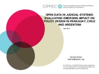 OPEN DATA IN JUDICIAL SYSTEMS:
EVALUATING EMERGING IMPACT ON
POLICY DESIGN IN PARAGUAY, CHILE
AND ARGENTINA
April 2013
Sandra Elena
selena@cippec.org
 