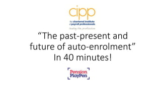 “The past-present and
future of auto-enrolment”
In 40 minutes!
 