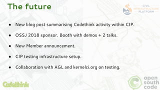 The future
● New blog post summarising Codethink activity within CIP.
● OSSJ 2018 sponsor. Booth with demos + 2 talks.
● N...