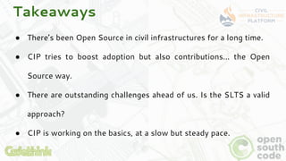 Takeaways
● There’s been Open Source in civil infrastructures for a long time.
● CIP tries to boost adoption but also cont...