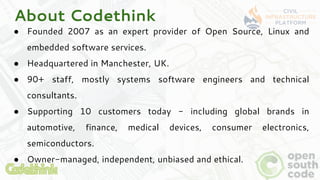 About Codethink
● Founded 2007 as an expert provider of Open Source, Linux and
embedded software services.
● Headquartered...