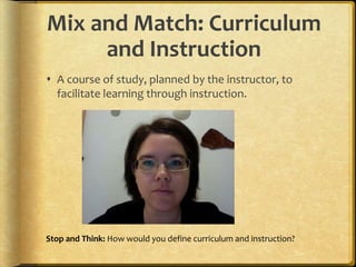 Mix and Match: Curriculum and InstructionA course of study, planned by the instructor, to facilitate learning through instruction.Stop and Think: How would you define curriculum and instruction?