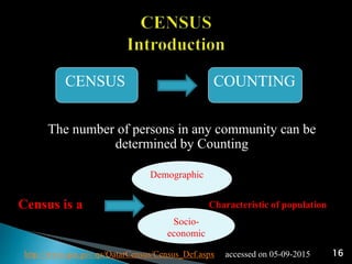 CENSUS
http://www.qsa.gov.qa/QatarCensus/Census_Def.aspx accessed on 05-09-2015 16
COUNTING
Demographic
Socio-
economic
The number of persons in any community can be
determined by Counting
Census is a Characteristic of population
 