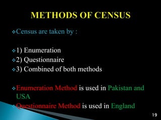 Census are taken by :
1) Enumeration
2) Questionnaire
3) Combined of both methods
Enumeration Method is used in Pakistan and
USA
Questionnaire Method is used in England
19
 