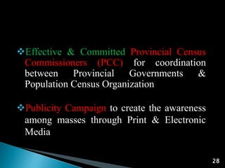 28
Effective & Committed Provincial Census
Commissioners (PCC) for coordination
between Provincial Governments &
Population Census Organization
Publicity Campaign to create the awareness
among masses through Print & Electronic
Media
 