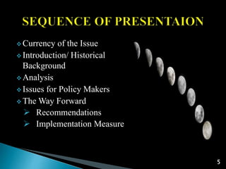  Currency of the Issue
 Introduction/ Historical
Background
 Analysis
 Issues for Policy Makers
 The Way Forward
 Recommendations
 Implementation Measures
5
 