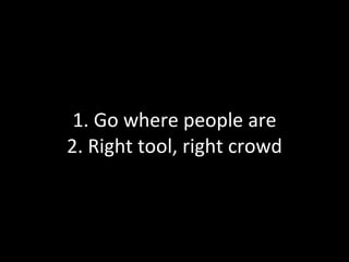 1. Go where people are 2. Right tool, right crowd 