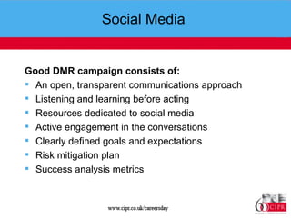 Social Media  Good DMR campaign consists of: An open, transparent communications approach Listening and learning before acting Resources dedicated to social media Active engagement in the conversations Clearly defined goals and expectations Risk mitigation plan Success analysis metrics 
