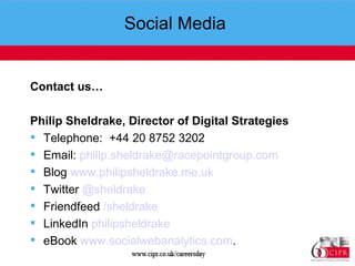 Social Media  Contact us…  Philip Sheldrake, Director of Digital Strategies Telephone:  +44 20 8752 3202 Email:  [email_address]   Blog  www.philipsheldrake.me.uk Twitter  @ sheldrake Friendfeed  / sheldrake LinkedIn  philipsheldrake eBook  www.socialwebanalytics.com .  