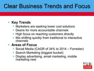 Clear Business Trends and Focus<br />Key Trends<br />Marketers are seeking lower cost solutions<br />Desire for more accou...
