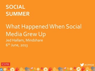 #CIPRSM#CIPRSM
What HappenedWhen Social
Media Grew Up
Jed Hallam, Mindshare
6th June, 2013
SOCIAL
SUMMER
 