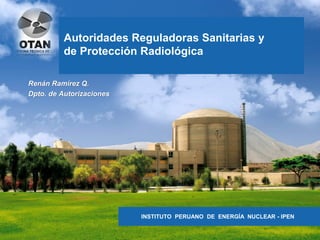 INSTITUTO PERUANO DE ENERGÍA NUCLEAR - IPEN
Autoridades Reguladoras Sanitarias y
de Protección Radiológica
Renán Ramírez Q.
Dpto. de Autorizaciones
 