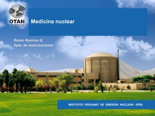 INSTITUTO PERUANO DE ENERGÍA NUCLEAR - IPEN
Medicina nuclear
Renán Ramírez Q.
Dpto. de Autorizaciones
 