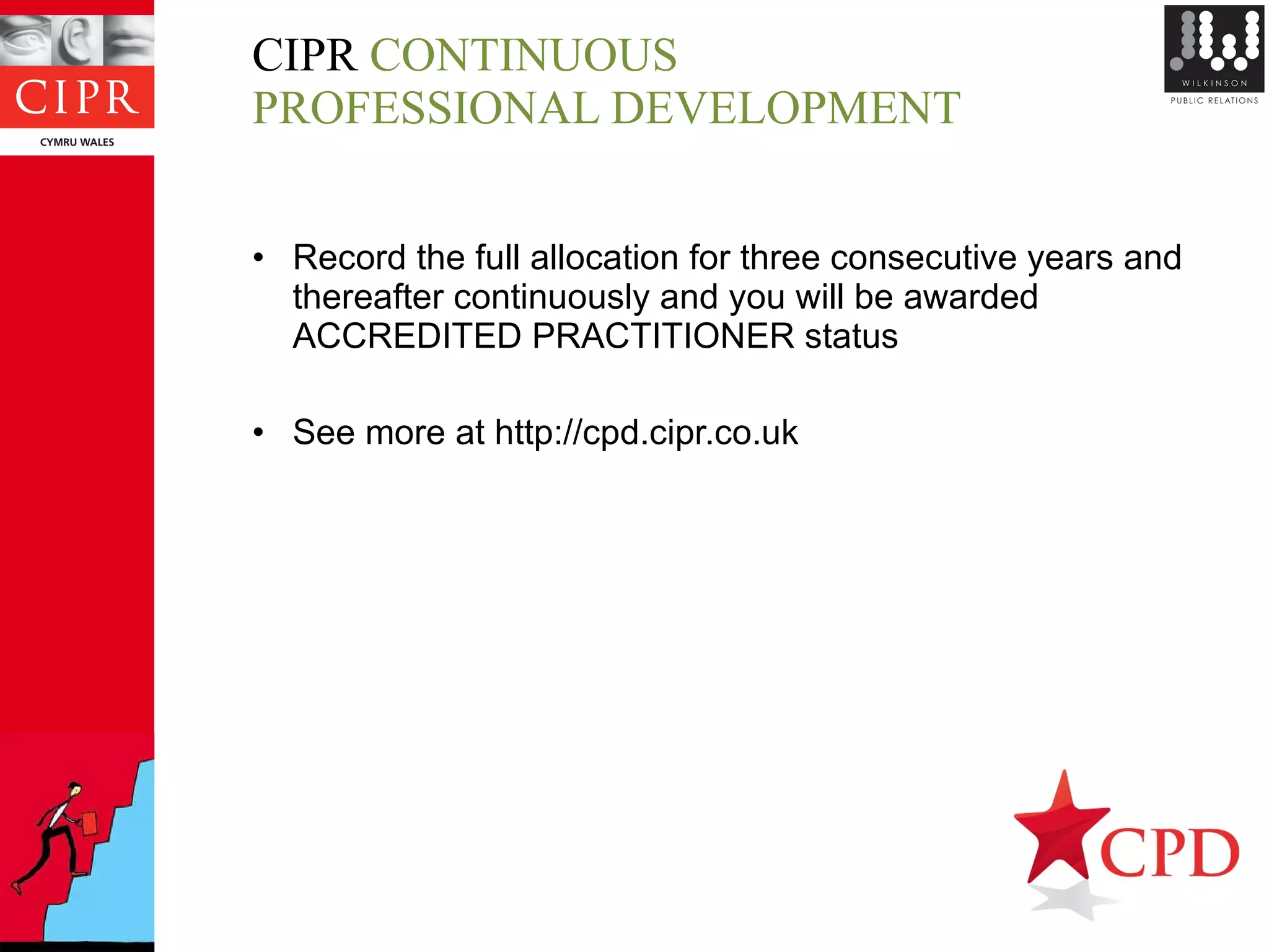 CIPR  CONTINUOUS  PROFESSIONAL DEVELOPMENT Record the full allocation for three consecutive years and thereafter continuously and you will be awarded ACCREDITED PRACTITIONER status See more at http://cpd.cipr.co.uk 