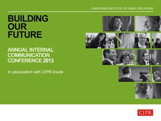 CHARTERED INSTITUTE OF PUBLIC RELATIONS
BUILDING
OUR
FUTURE
ANNUAL INTERNAL
COMMUNICATION
CONFERENCE 2013
In association with CIPR Inside
 