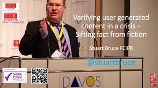 Verifying user generated
content in a crisis –
Sifting fact from fiction
Stuart Bruce FCIPR
@stuartbruce
 