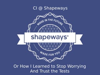 1
CI @ Shapeways
Or how I learned to stop worrying and
trust the tests
Or How I Learned to Stop Worrying
And Trust the Tests
CI @ Shapeways
 