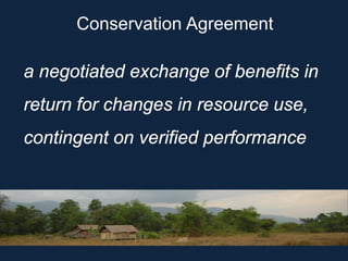 a negotiated exchange of benefits in return for changes in resource use, contingent on verified performance 
Conservation Agreement  