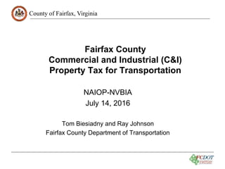 County of Fairfax, Virginia
Fairfax County
Commercial and Industrial (C&I)
Property Tax for Transportation
NAIOP-NVBIA
July 14, 2016
Tom Biesiadny and Ray Johnson
Fairfax County Department of Transportation
 