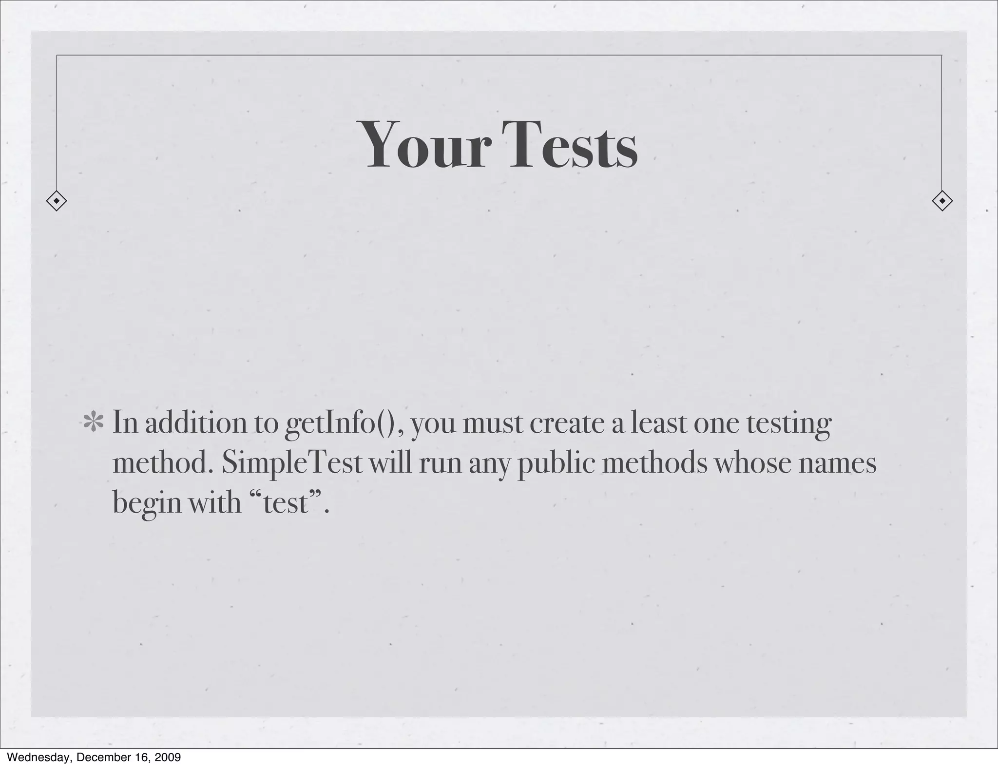 Your Tests In addition to getInfo(), you must create a least one testing method. SimpleTest will run any public methods whose names begin with “test”. Wednesday, December 16, 2009 