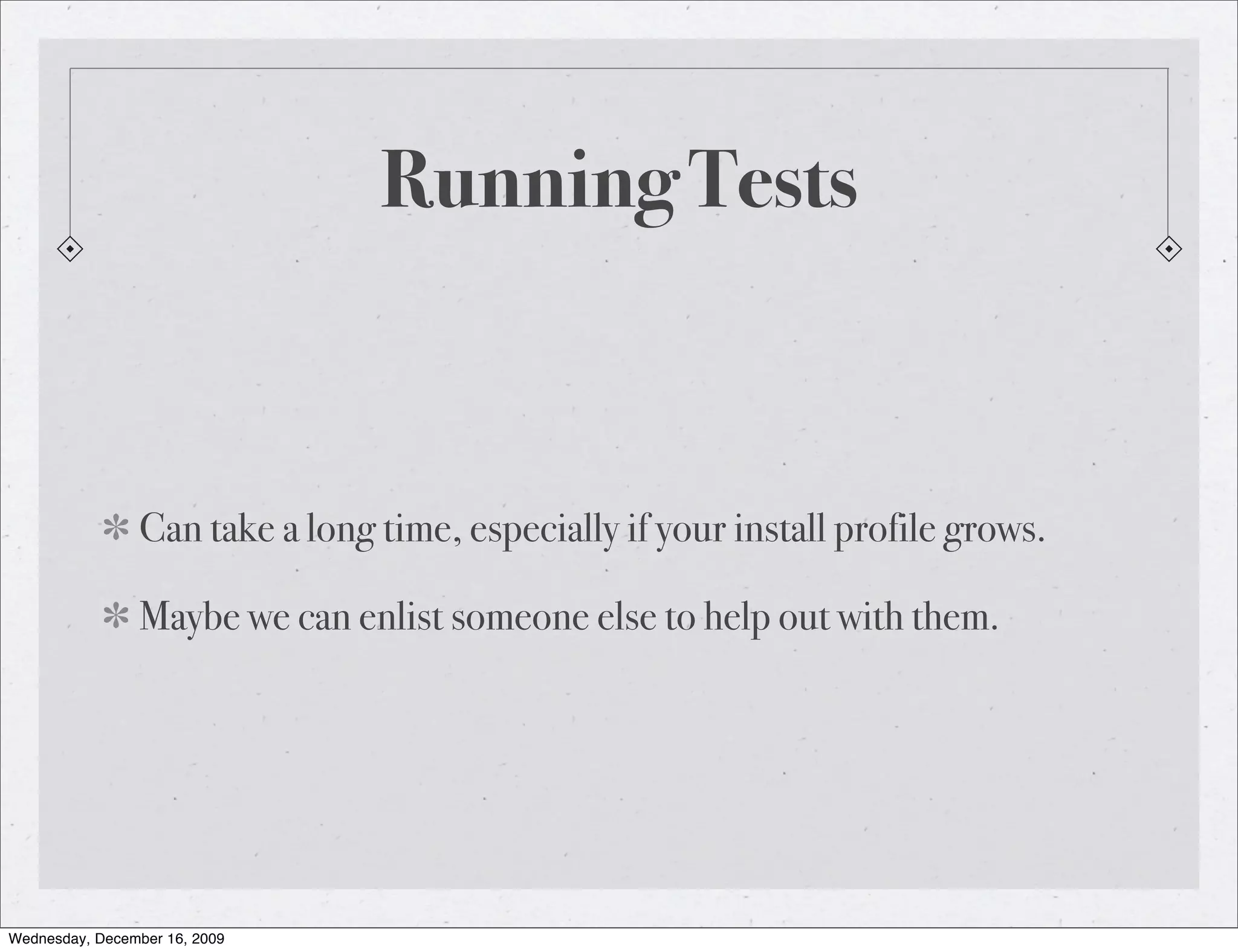 Running Tests Can take a long time, especially if your install profile grows. Maybe we can enlist someone else to help out with them. Wednesday, December 16, 2009 