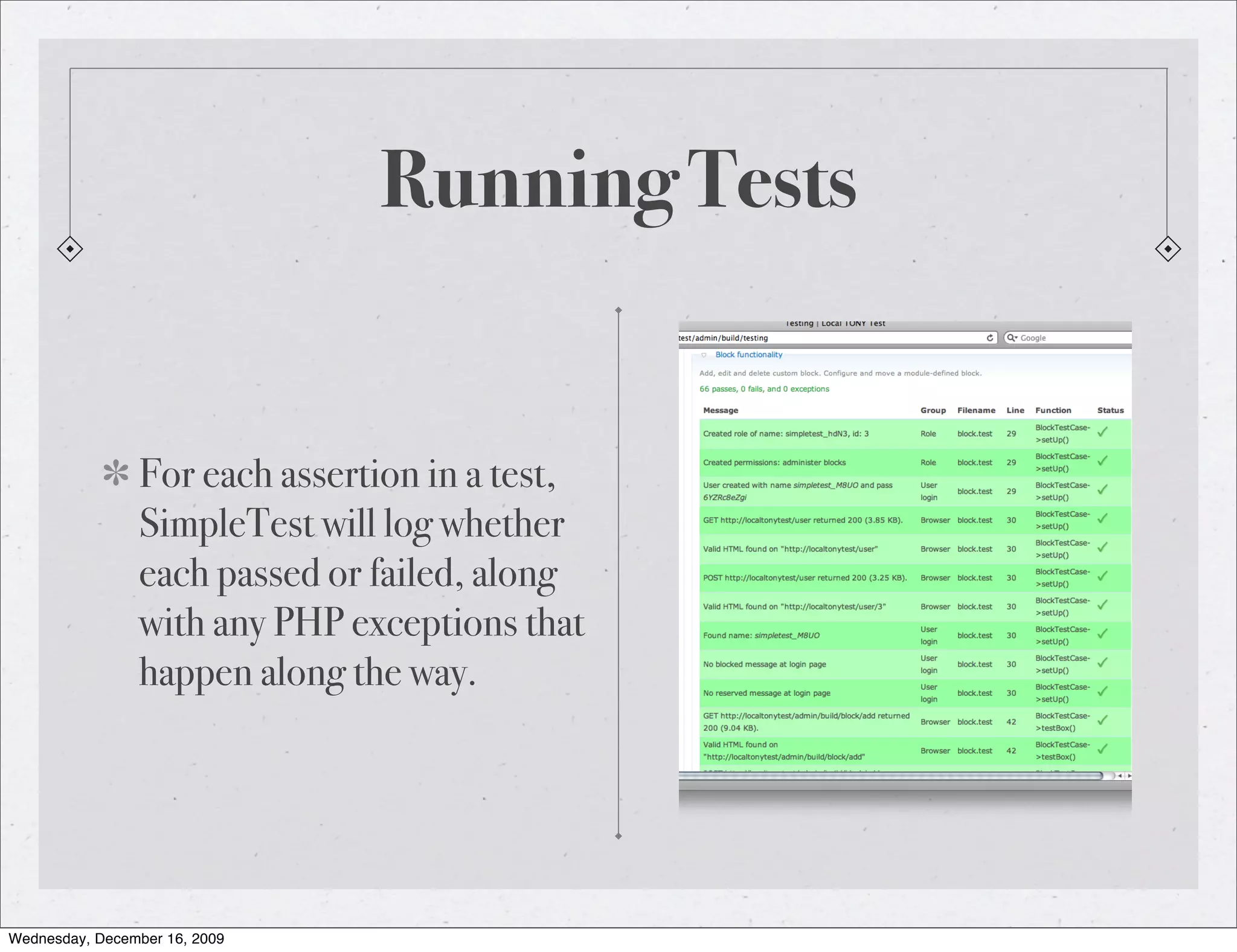 Running Tests For each assertion in a test, SimpleTest will log whether each passed or failed, along with any PHP exceptions that happen along the way. Wednesday, December 16, 2009 