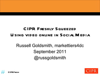 CIPR Freshly Squeezed Using video online in Social Media Russell Goldsmith, markettiers4dc September 2011 @russgoldsmith 