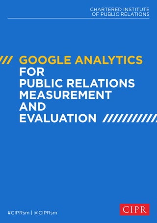 CHARTERED INSTITUTE 
OF PUBLIC RELATIONS 
GOOGLE ANALYTICS 
FOR 
PUBLIC RELATIONS 
MEASUREMENT 
AND 
EVALUATION 
#CIPRsm | @CIPRsm 
 