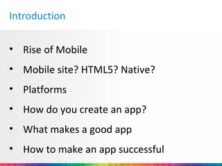 Introduction


• Rise of Mobile
• Mobile site? HTML5? Native?
• Platforms
• How do you create an app?
• What makes a good app
• How to make an app successful
 