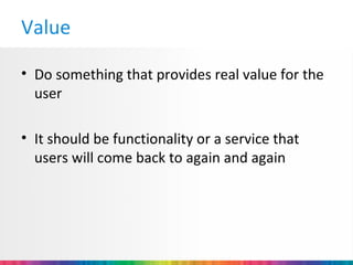 Value

• Do something that provides real value for the
  user

• It should be functionality or a service that
  users will come back to again and again
 