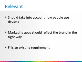 Relevant

• Should take into account how people use
  devices

• Marketing apps should reflect the brand in the
  right way

• Fills an existing requirement
 