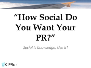 “How Social Do
    You Want Your
        PR?”
         Social Is Knowledge, Use It!



CIPRsm
 