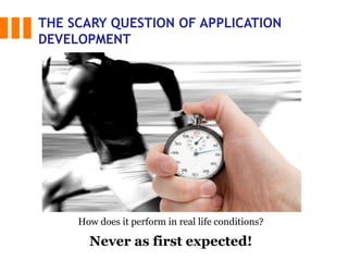 THE SCARY QUESTION OF APPLICATION
DEVELOPMENT
How does it perform in real life conditions?
Never as first expected!
 