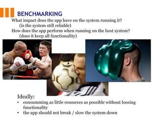 BENCHMARKING
Ideally:
• consumming as little resources as possible without loosing
functionality
• the app should not break / slow the system down
What impact does the app have on the system running it?
(is the system still reliable)
How does the app perform when running on the host system?
(does it keep all functionality)
 