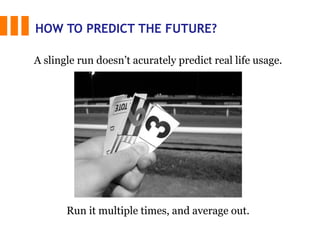 HOW TO PREDICT THE FUTURE?
Run it multiple times, and average out.
A slingle run doesn’t acurately predict real life usage.
 