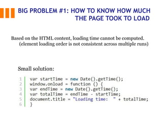 BIG PROBLEM #1: HOW TO KNOW HOW MUCH
THE PAGE TOOK TO LOAD
Small solution:
Based on the HTML content, loading time cannot be computed.
(element loading order is not consistent across multiple runs)
 
